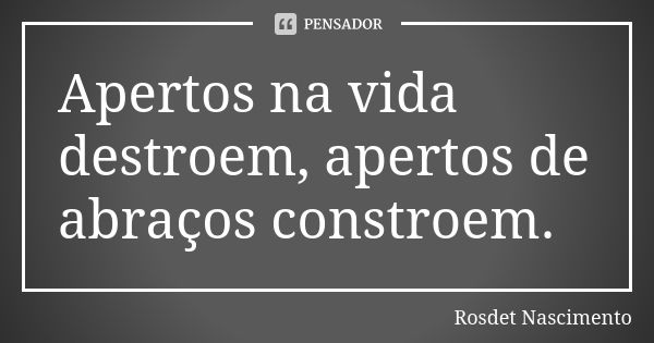 Apertos na vida destroem, apertos de abraços constroem.... Frase de Rosdet Nascimento.