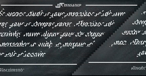 Às vezes tudo o que precisas é de um tempo, que o tempo pare. Precisas de estar sozinho, num lugar que te traga paz. Para perceber a vida, e porque é que ela é ... Frase de Rosdet Nascimento.