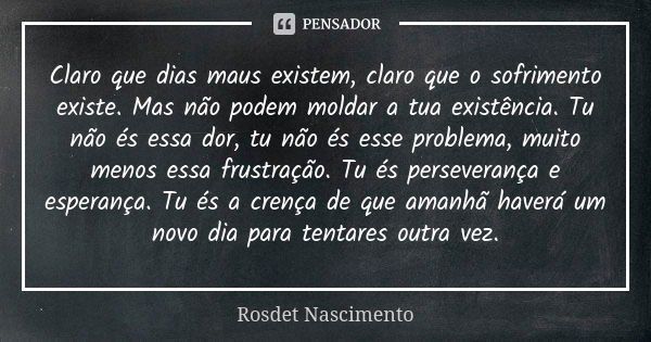 Claro que dias maus existem, claro que o sofrimento existe. Mas não podem moldar a tua existência. Tu não és essa dor, tu não és esse problema, muito menos essa... Frase de Rosdet Nascimento.