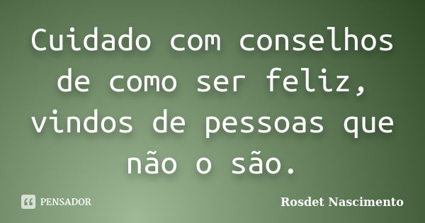 Cuidado com conselhos de como ser feliz, vindos de pessoas que não o são.... Frase de Rosdet Nascimento.