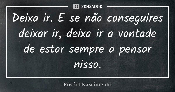 Deixa ir. E se não conseguires deixar ir, deixa ir a vontade de estar sempre a pensar nisso.... Frase de Rosdet Nascimento.