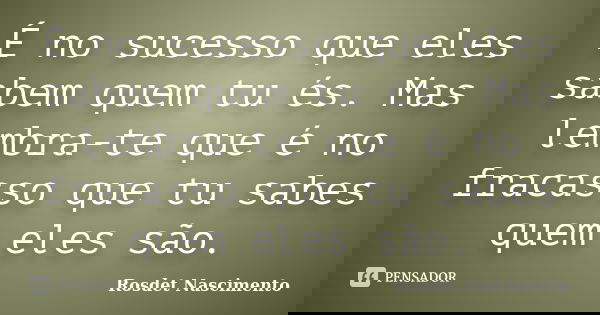É no sucesso que eles sabem quem tu és. Mas lembra-te que é no fracasso que tu sabes quem eles são.... Frase de Rosdet Nascimento.