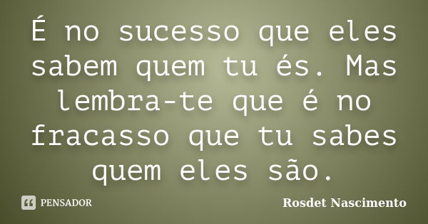 É no sucesso que eles sabem quem tu és. Mas lembra-te que é no fracasso que tu sabes quem eles são.... Frase de Rosdet Nascimento.