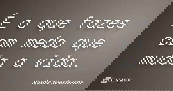 É o que fazes com medo que muda a vida.... Frase de Rosdet Nascimento.