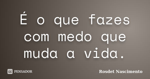 É o que fazes com medo que muda a vida.... Frase de Rosdet Nascimento.