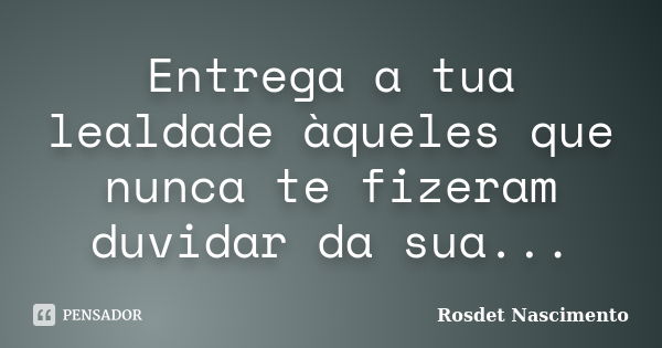 Entrega a tua lealdade àqueles que nunca te fizeram duvidar da sua...... Frase de Rosdet Nascimento.