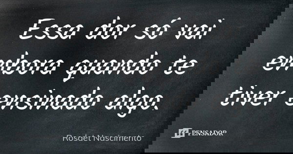 Essa dor só vai embora quando te tiver ensinado algo.... Frase de Rosdet Nascimento.