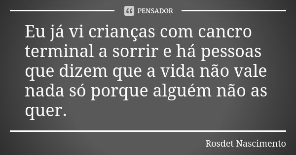 Eu já vi crianças com cancro terminal a sorrir e há pessoas que dizem que a vida não vale nada só porque alguém não as quer.... Frase de Rosdet Nascimento.