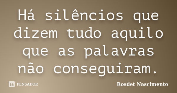 Há silêncios que dizem tudo aquilo que as palavras não conseguiram.... Frase de Rosdet Nascimento.