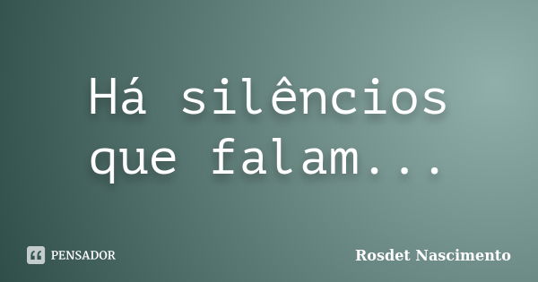 Há silêncios que falam...... Frase de Rosdet Nascimento.