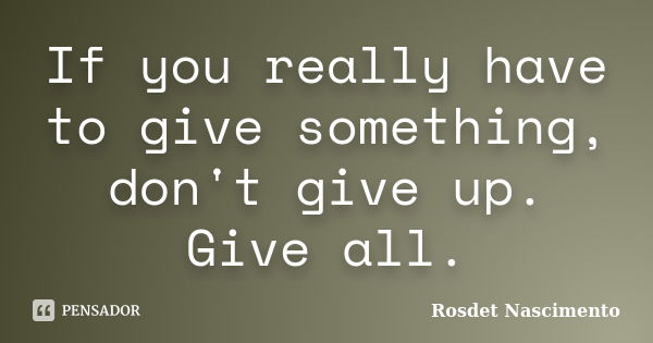 If you really have to give something, don't give up. Give all.... Frase de Rosdet Nascimento.