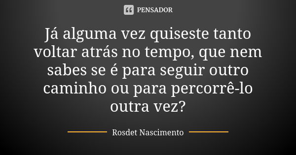 Já alguma vez quiseste tanto voltar atrás no tempo, que nem sabes se é para seguir outro caminho ou para percorrê-lo outra vez?... Frase de Rosdet Nascimento.