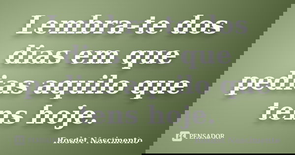 Lembra-te dos dias em que pedias aquilo que tens hoje.... Frase de Rosdet Nascimento.