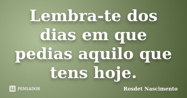 Lembra-te dos dias em que pedias aquilo que tens hoje.... Frase de Rosdet Nascimento.