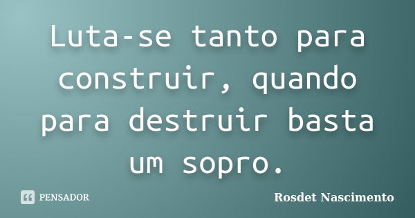 Luta-se tanto para construir, quando para destruir basta um sopro.... Frase de Rosdet Nascimento.