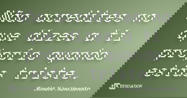Não acredites no que dizes a ti próprio quando estás triste.... Frase de Rosdet Nascimento.
