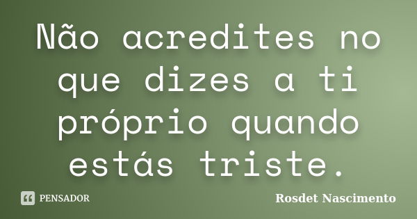 Não acredites no que dizes a ti próprio quando estás triste.... Frase de Rosdet Nascimento.