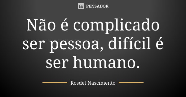 Não é complicado ser pessoa, difícil é ser humano.... Frase de Rosdet Nascimento.