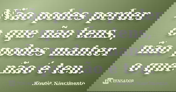 Não podes perder o que não tens, não podes manter o que não é teu.... Frase de Rosdet Nascimento.