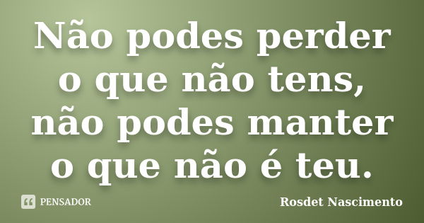 Não podes perder o que não tens, não podes manter o que não é teu.... Frase de Rosdet Nascimento.