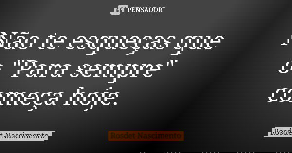 Não te esqueças que o "Para sempre" começa hoje.... Frase de Rosdet Nascimento.