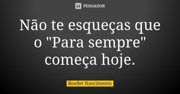 Não te esqueças que o "Para sempre" começa hoje.... Frase de Rosdet Nascimento.