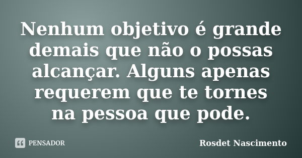 Nenhum objetivo é grande demais que não o possas alcançar. Alguns apenas requerem que te tornes na pessoa que pode.... Frase de Rosdet Nascimento.