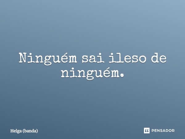 Ninguém sai ileso de ninguém.... Frase de Helga (banda).