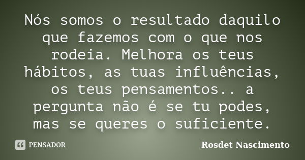 Nós somos o resultado daquilo que fazemos com o que nos rodeia. Melhora os teus hábitos, as tuas influências, os teus pensamentos.. a pergunta não é se tu podes... Frase de Rosdet Nascimento.