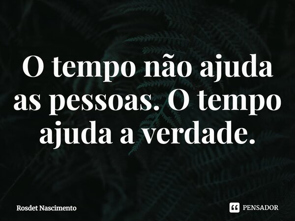 ⁠O tempo não ajuda as pessoas. O tempo ajuda a verdade.... Frase de Rosdet Nascimento.