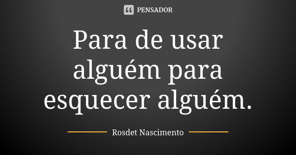 Para de usar alguém para esquecer alguém.... Frase de Rosdet Nascimento.