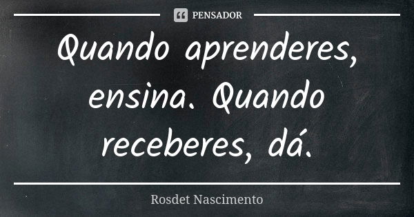 Quando aprenderes, ensina. Quando receberes, dá.... Frase de Rosdet Nascimento.