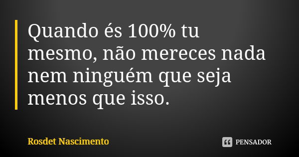 Quando és 100% tu mesmo, não mereces nada nem ninguém que seja menos que isso.... Frase de Rosdet Nascimento.