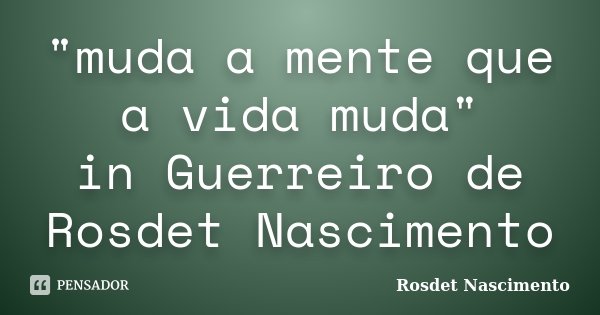 "muda a mente que a vida muda" in Guerreiro de Rosdet Nascimento... Frase de Rosdet Nascimento.