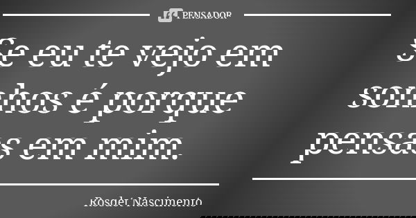 Se eu te vejo em sonhos é porque pensas em mim.... Frase de Rosdet Nascimento.
