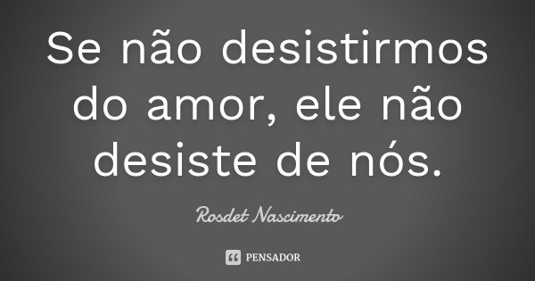 Se não desistirmos do amor, ele não desiste de nós.... Frase de Rosdet Nascimento.