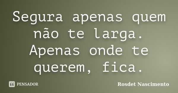 Segura apenas quem não te larga. Apenas onde te querem, fica.... Frase de Rosdet Nascimento.