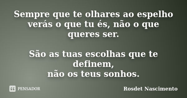 Sempre que te olhares ao espelho verás o que tu és, não o que queres ser. São as tuas escolhas que te definem, não os teus sonhos.... Frase de Rosdet Nascimento.