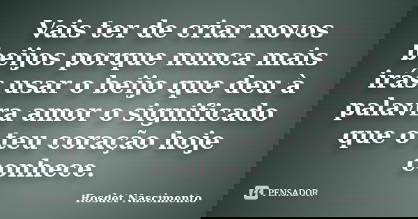 Vais ter de criar novos beijos porque nunca mais irás usar o beijo que deu à palavra amor o significado que o teu coração hoje conhece.... Frase de Rosdet Nascimento.