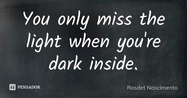 You only miss the light when you're dark inside.... Frase de Rosdet Nascimento.