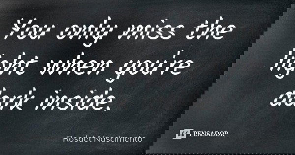 You only miss the light when you're dark inside.... Frase de Rosdet Nascimento.