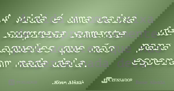 A vida é uma caixa de surpresa somente para aqueles que não esperam nada dela.... Frase de Rose Alexia.