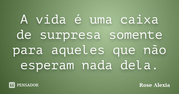 A vida é uma caixa de surpresa somente para aqueles que não esperam nada dela.... Frase de Rose Alexia.