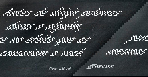 Antes de dirigir palavras duras a alguém, pense no efeito que as mesmas causariam a você.... Frase de Rose Alexia.