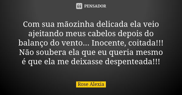 Com sua mãozinha delicada ela veio ajeitando meus cabelos depois do balanço do vento... Inocente, coitada!!! Não soubera ela que eu queria mesmo é que ela me de... Frase de Rose Alexia.