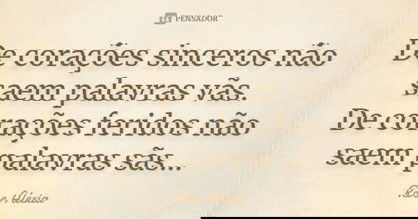 De corações sinceros não saem palavras vãs. De corações feridos não saem palavras sãs...... Frase de Rose Alexia.