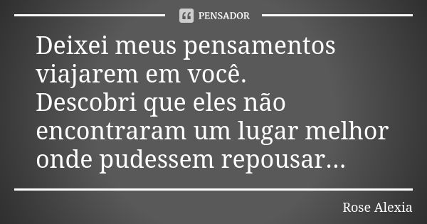 Deixei meus pensamentos viajarem em você. Descobri que eles não encontraram um lugar melhor onde pudessem repousar...... Frase de Rose Alexia.