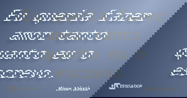 Eu queria fazer amor tanto quanto eu o escrevo.... Frase de Rose Alexia.