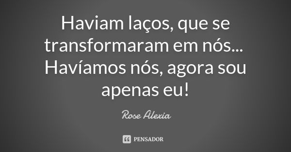 Haviam laços, que se transformaram em nós... Havíamos nós, agora sou apenas eu!... Frase de Rose Alexia.