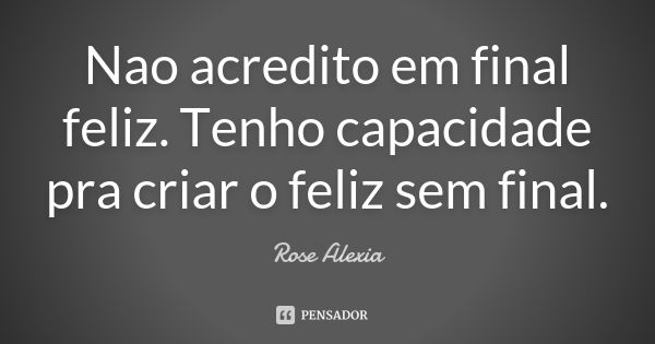 Nao acredito em final feliz. Tenho capacidade pra criar o feliz sem final.... Frase de Rose Alexia.